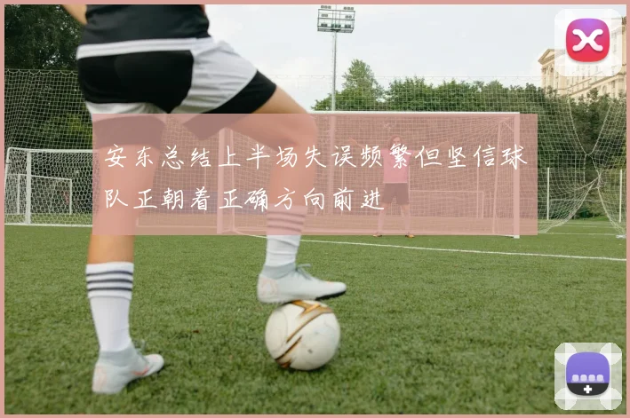 安东总结上半场失误频繁但坚信球队正朝着正确方向前进