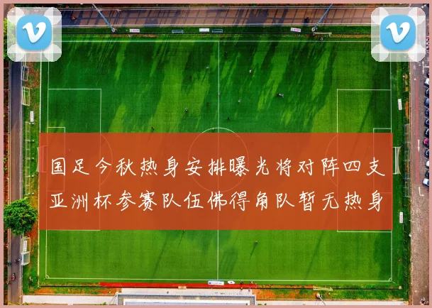 国足今秋热身安排曝光将对阵四支亚洲杯参赛队伍佛得角队暂无热身计划