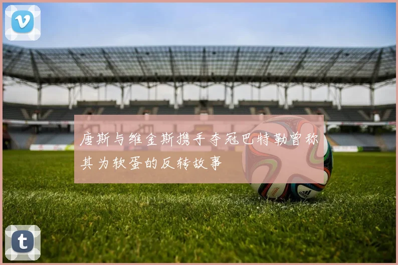 唐斯与维金斯携手夺冠巴特勒曾称其为软蛋的反转故事