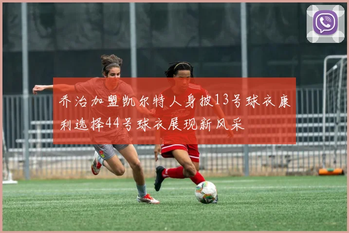乔治加盟凯尔特人身披13号球衣康利选择44号球衣展现新风采