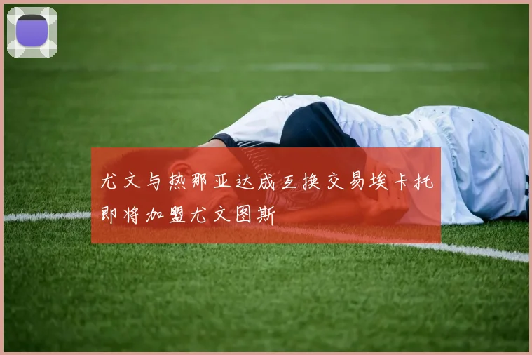 尤文与热那亚达成互换交易埃卡托即将加盟尤文图斯