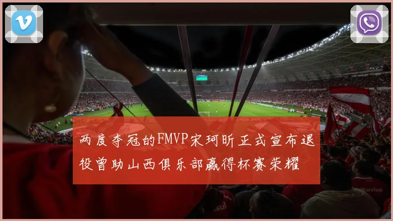 两度夺冠的FMVP宋珂昕正式宣布退役曾助山西俱乐部赢得杯赛荣耀