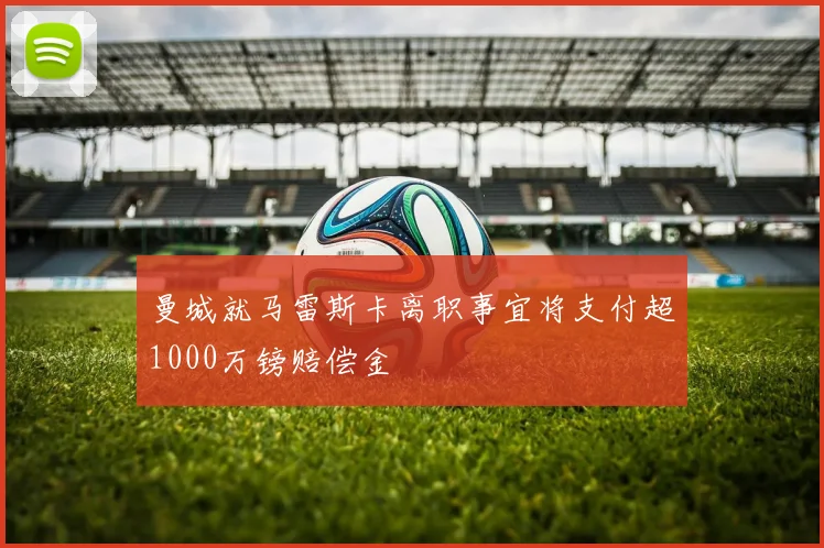 曼城就马雷斯卡离职事宜将支付超1000万镑赔偿金