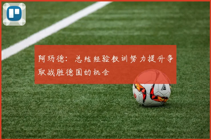 阿玛德：总结经验教训努力提升争取战胜德国的机会