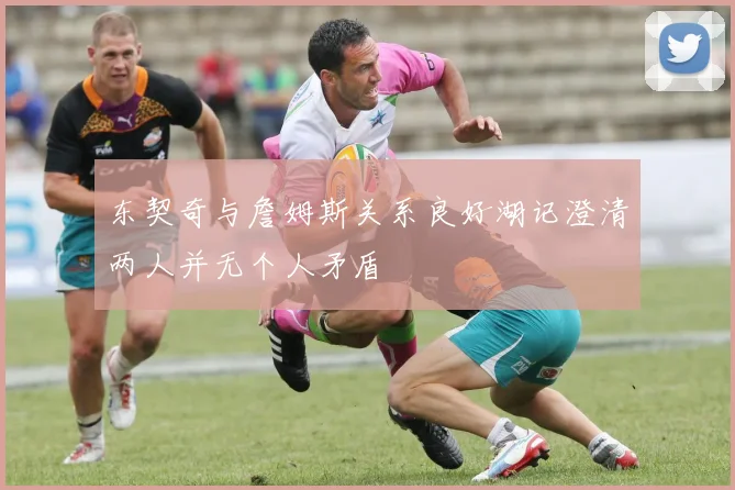 东契奇与詹姆斯关系良好湖记澄清两人并无个人矛盾