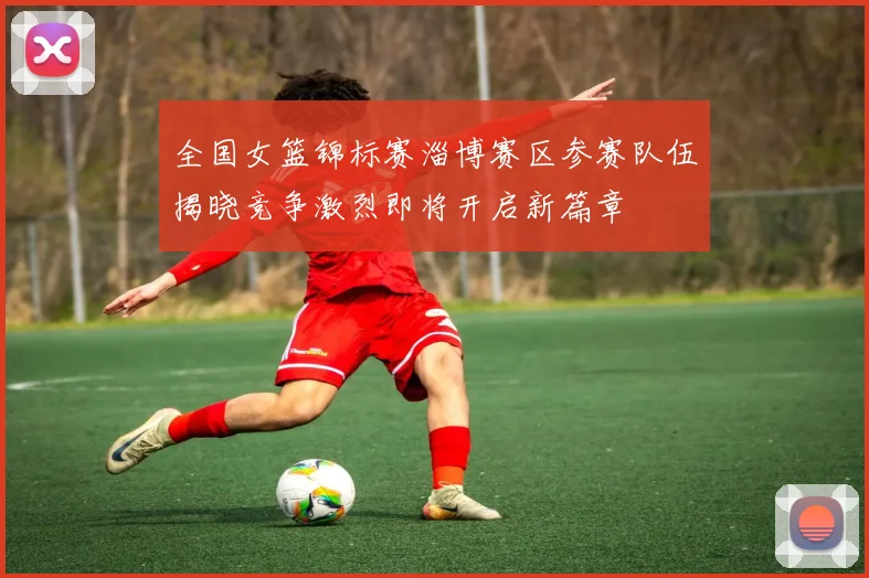 全国女篮锦标赛淄博赛区参赛队伍揭晓竞争激烈即将开启新篇章
