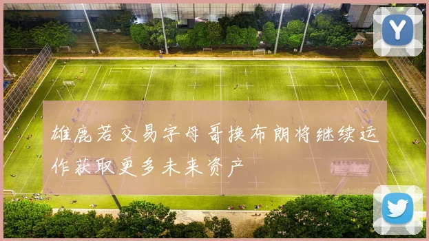 雄鹿若交易字母哥换布朗将继续运作获取更多未来资产