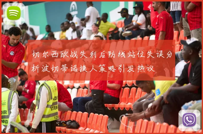 切尔西欧战失利后防线站位失误分析波切蒂诺换人策略引发热议