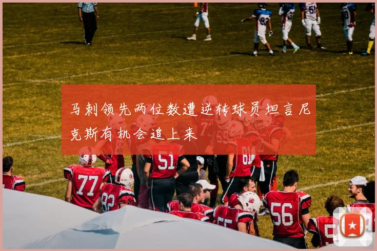 马刺领先两位数遭逆转球员坦言尼克斯有机会追上来