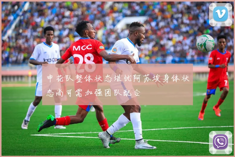 申花队整体状态堪忧阿苏埃身体状态尚可需加强团队配合